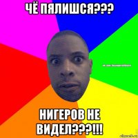 чё пялишся??? нигеров не видел???!!!