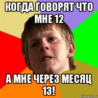 когда говорят что мне 12 а мне через месяц 13!