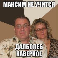 максим не учится далболеб наверное