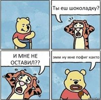 Ты еш шоколадку? И МНЕ НЕ ОСТАВИЛ?? эмм ну мне пофиг както