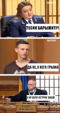 Тесик барыжит?! да не, у него грыжа а ну ебло остряк забей