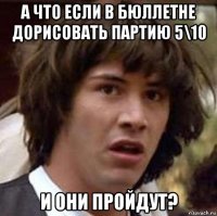 а что если в бюллетне дорисовать партию 5\10 и они пройдут?