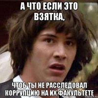 а что если это взятка, чтоб ты не расследовал коррупцию на их факультете