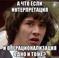 а что если интерпретация и операционализация одно и тоже?