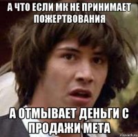 а что если мк не принимает пожертвования а отмывает деньги с продажи мета