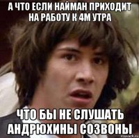 а что если найман приходит на работу к 4м утра что бы не слушать андрюхины созвоны