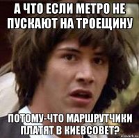 а что если метро не пускают на троещину потому-что маршрутчики платят в киевсовет?