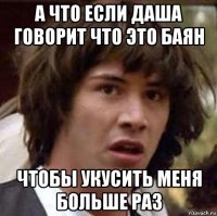 а что если даша говорит что это баян чтобы укусить меня больше раз