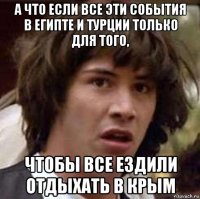 а что если все эти события в египте и турции только для того, чтобы все ездили отдыхать в крым