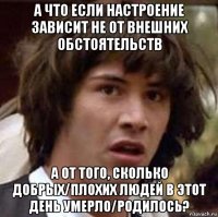 а что если настроение зависит не от внешних обстоятельств а от того, сколько добрых/плохих людей в этот день умерло/родилось?