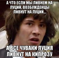 а что если мы ливнем на луций, возбужденцы ливнут на луций... а все чуваки луция ливнут на кипрозу