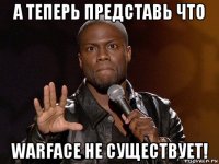 а теперь представь что warface не существует!