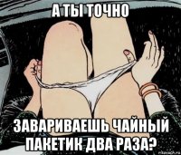 а ты точно завариваешь чайный пакетик два раза?