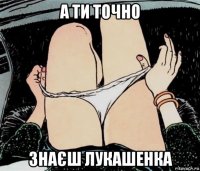 а ти точно знаєш лукашенка