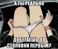 а ты реально добегаешь до столовки первым?