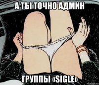 а ты точно админ группы «sigle»