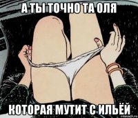 а ты точно та оля которая мутит с ильёй