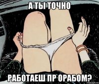 а ты точно работаеш пр орабом?