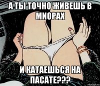 а ты точно живешь в миорах и катаешься на пасате???