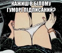 кажиш в білому гуморі підписаний? 