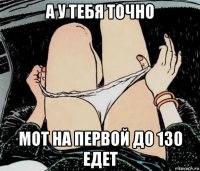 а у тебя точно мот на первой до 130 едет