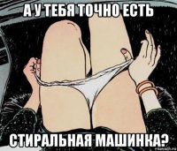 а у тебя точно есть стиральная машинка?