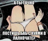 а ты точно постишь баб с хуями в лалкочате?