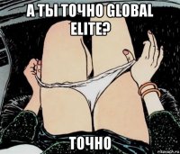 а ты точно global elite? точно