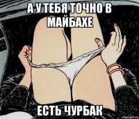 а у тебя точно в майбахе есть чурбак