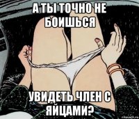 а ты точно не боишься увидеть член с яйцами?