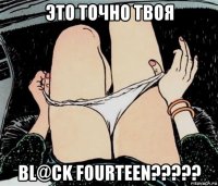 это точно твоя bl@ck fourteen?????