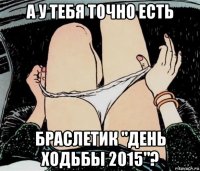 а у тебя точно есть браслетик "день ходьбы 2015"?