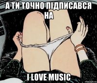 а ти точно підписався на i love music