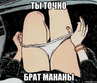 ты точно брат мананы