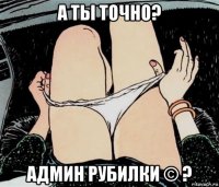 а ты точно? админ рубилки © ?