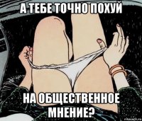 а тебе точно похуй на общественное мнение?