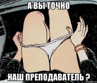 а вы точно наш преподаватель ?