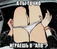 а ты точно играешь в "апв"?