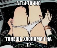 а ты точно тянешь хаокима 1 на 1?