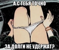 а с тебя точно за долги не удержат?