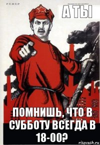 А ТЫ ПОМНИШЬ, ЧТО В СУББОТУ ВСЕГДА В 18-00?