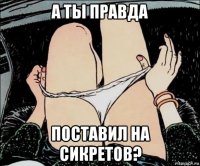 а ты правда поставил на сикретов?