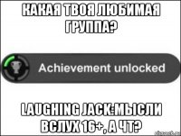 какая твоя любимая группа? laughing jack:мысли вслух 16+, а чт?