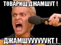 товарищ джамшут ! джамшуууууукт !