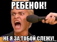 ребенок! не я за тобой слежу!