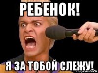 ребенок! я за тобой слежу!