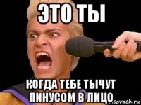 это ты когда тебе тычут пинусом в лицо