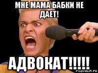 мне мама бабки не дает! адвокат!!!!!