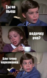 Ты че пьеш водочку аче? Бля точно наркоманка