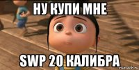 ну купи мне swp 20 калибра